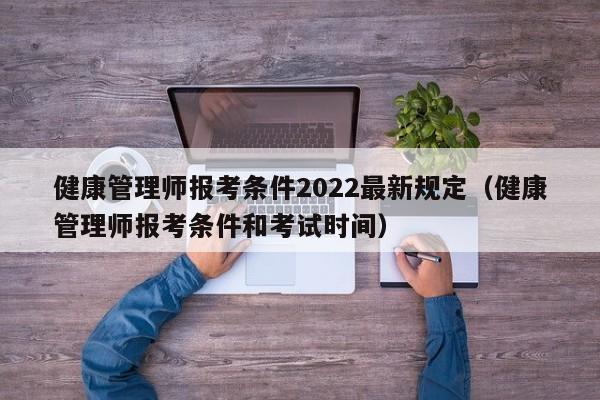 健康管理师报考条件2022最新规定（健康管理师报考条件和考试时间）