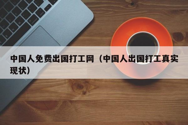 中国人免费出国打工网（中国人出国打工真实现状）