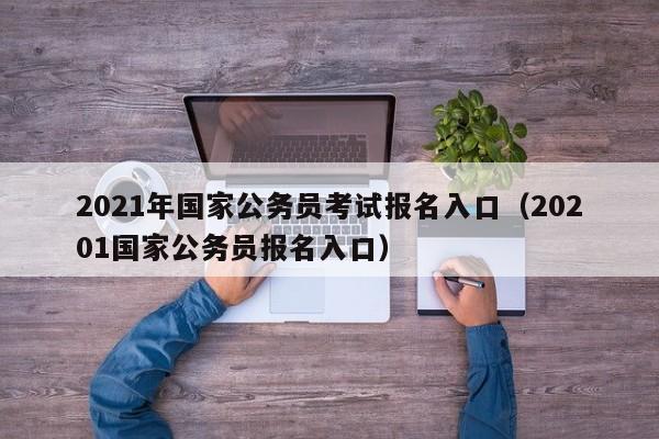 2021年国家公务员考试报名入口（20201国家公务员报名入口）