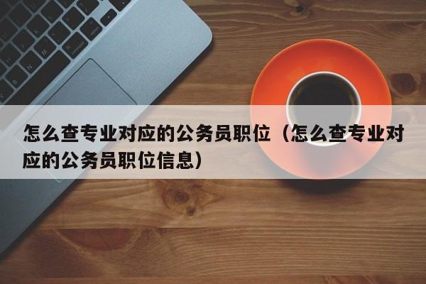 怎么查专业对应的公务员职位（怎么查专业对应的公务员职位信息）