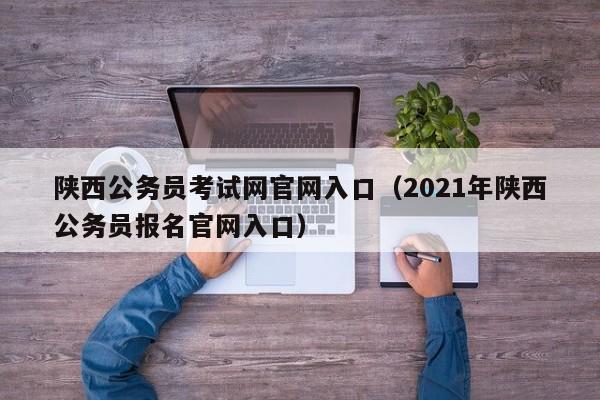 陕西公务员考试网官网入口（2021年陕西公务员报名官网入口）
