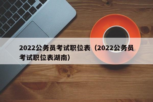 2022公务员考试职位表（2022公务员考试职位表湖南）
