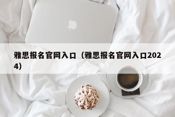 雅思报名官网入口（雅思报名官网入口2024）