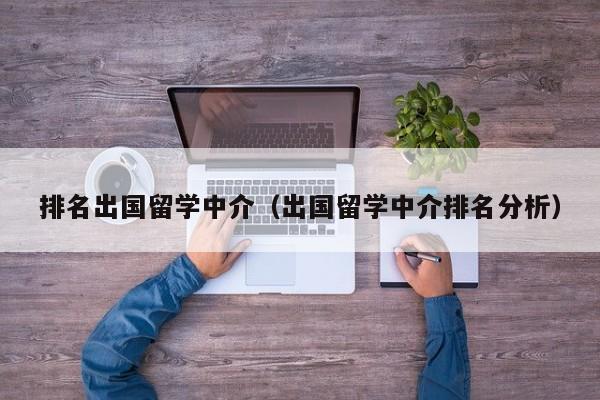 排名出国留学中介（出国留学中介排名分析）
