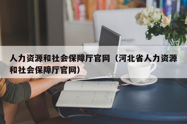 人力资源和社会保障厅官网（河北省人力资源和社会保障厅官网）