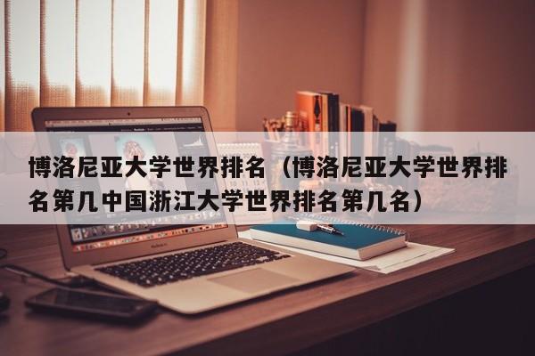 博洛尼亚大学世界排名（博洛尼亚大学世界排名第几中国浙江大学世界排名第几名）