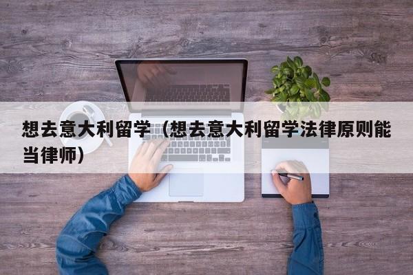 想去意大利留学（想去意大利留学法律原则能当律师）