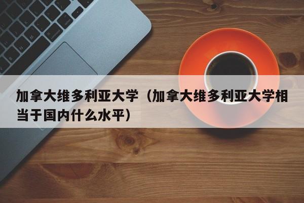 加拿大维多利亚大学（加拿大维多利亚大学相当于国内什么水平）