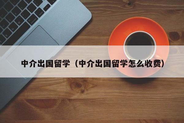 中介出国留学（中介出国留学怎么收费）