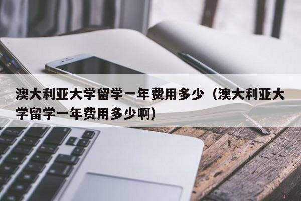 澳大利亚大学留学一年费用多少（澳大利亚大学留学一年费用多少啊）