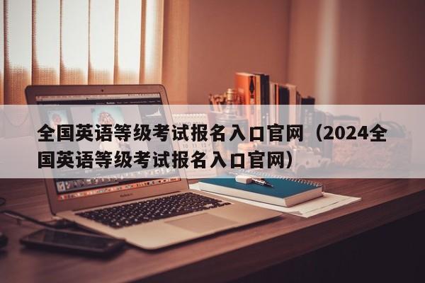 全国英语等级考试报名入口官网（2024全国英语等级考试报名入口官网）