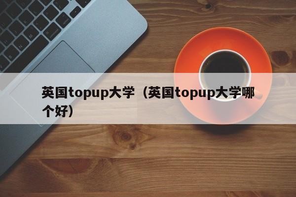 英国topup大学（英国topup大学哪个好）