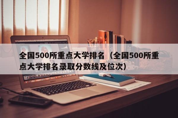 全国500所重点大学排名（全国500所重点大学排名录取分数线及位次）