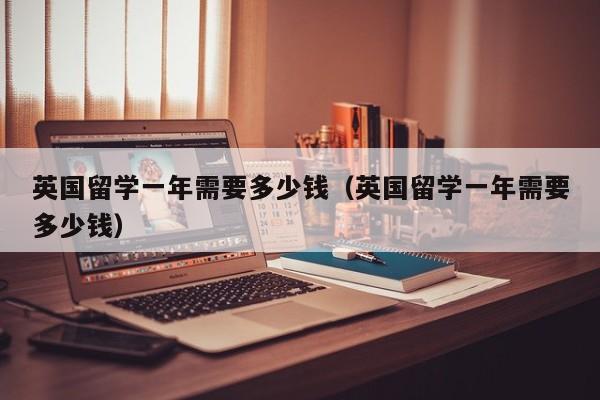 英国留学一年需要多少钱（英国留学一年需要多少钱）