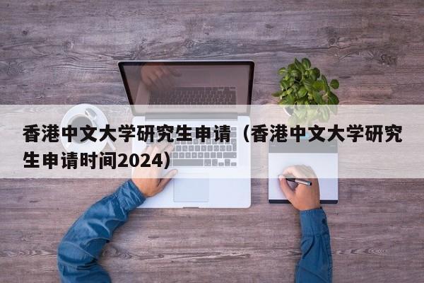 香港中文大学研究生申请（香港中文大学研究生申请时间2024）