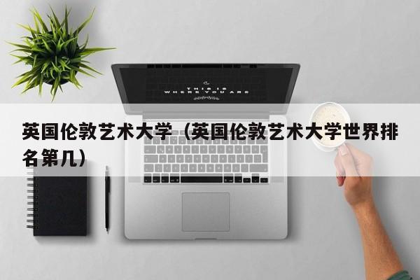 英国伦敦艺术大学（英国伦敦艺术大学世界排名第几）