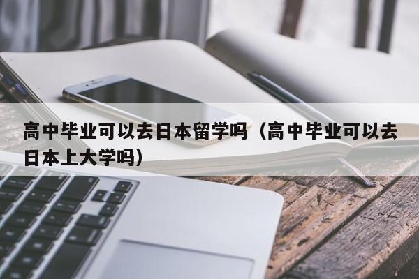 高中毕业可以去日本留学吗（高中毕业可以去日本上大学吗）