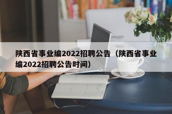 陕西省事业编2022招聘公告（陕西省事业编2022招聘公告时间）