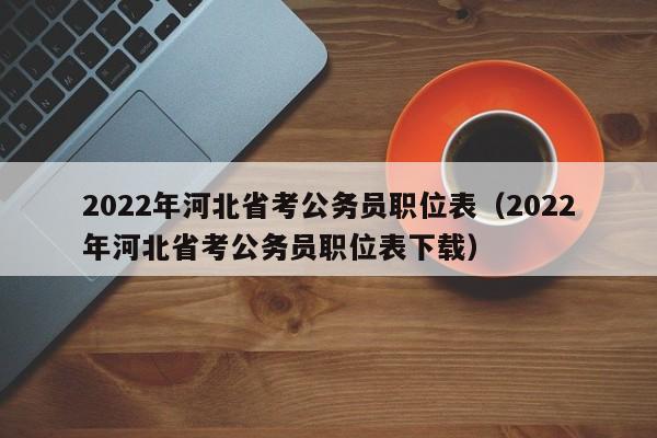 2022年河北省考公务员职位表（2022年河北省考公务员职位表下载）