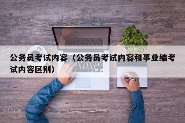 公务员考试内容（公务员考试内容和事业编考试内容区别）