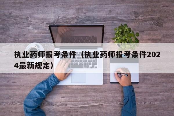 执业药师报考条件（执业药师报考条件2024最新规定）