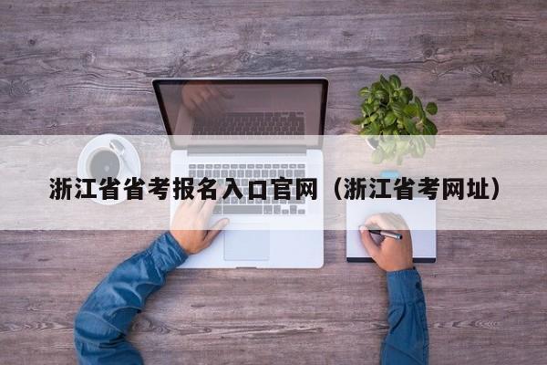 浙江省省考报名入口官网（浙江省考网址）