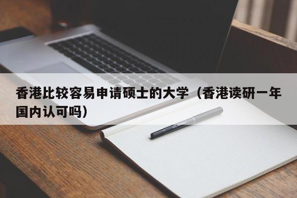 香港比较容易申请硕士的大学（香港读研一年国内认可吗）
