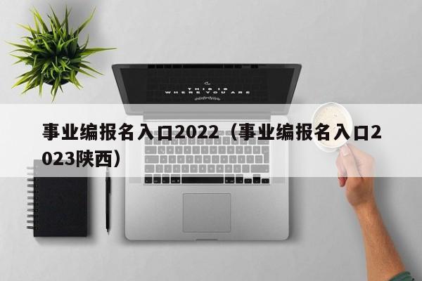 事业编报名入口2022（事业编报名入口2023陕西）