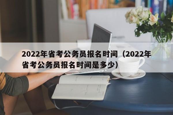 2022年省考公务员报名时间（2022年省考公务员报名时间是多少）
