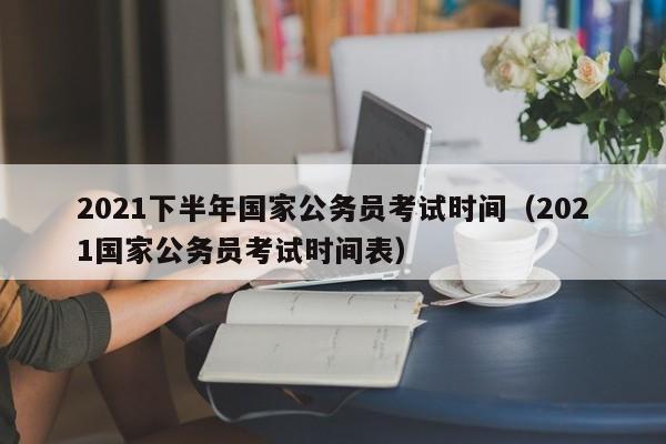 2021下半年国家公务员考试时间（2021国家公务员考试时间表）