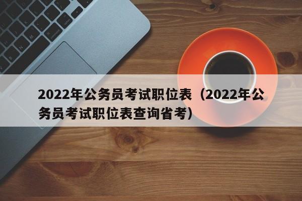 2022年公务员考试职位表（2022年公务员考试职位表查询省考）