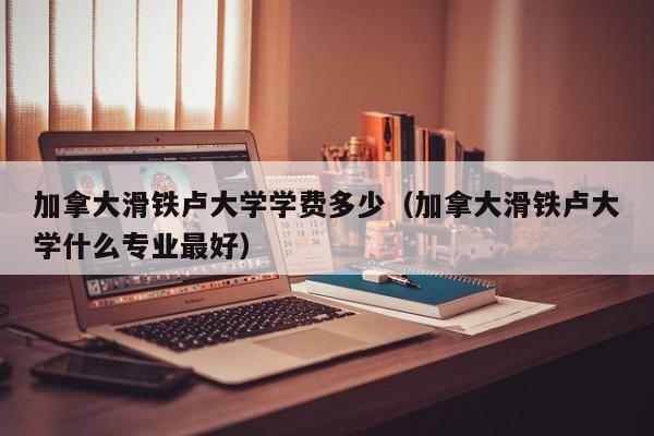 加拿大滑铁卢大学学费多少（加拿大滑铁卢大学什么专业最好）