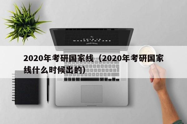 2020年考研国家线（2020年考研国家线什么时候出的）