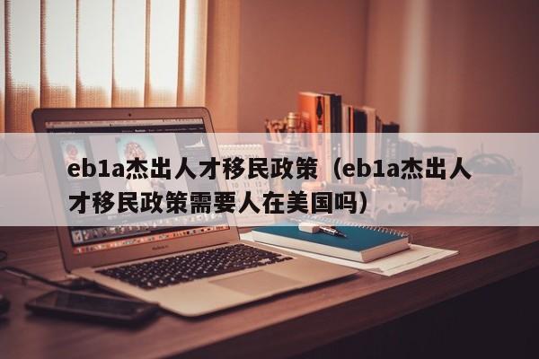 eb1a杰出人才移民政策（eb1a杰出人才移民政策需要人在美国吗）