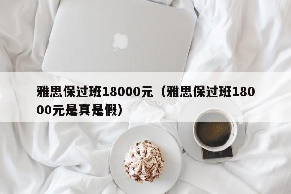 雅思保过班18000元（雅思保过班18000元是真是假）