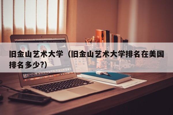 旧金山艺术大学（旧金山艺术大学排名在美国排名多少?）