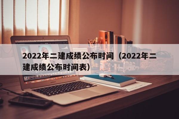 2022年二建成绩公布时间（2022年二建成绩公布时间表）