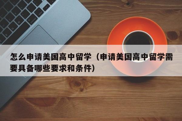 怎么申请美国高中留学（申请美国高中留学需要具备哪些要求和条件）