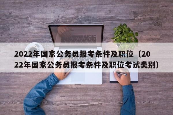2022年国家公务员报考条件及职位（2022年国家公务员报考条件及职位考试类别）