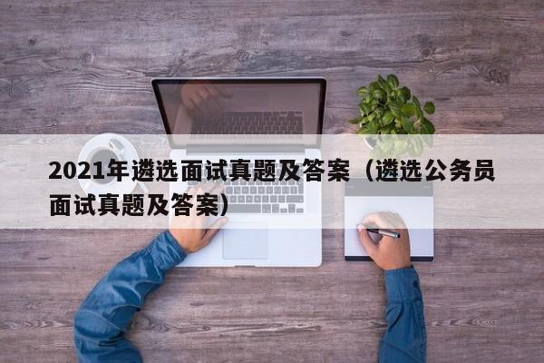 2021年遴选面试真题及答案（遴选公务员面试真题及答案）