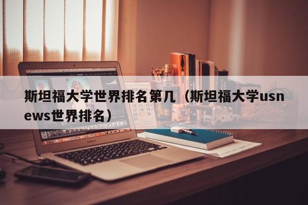 斯坦福大学世界排名第几（斯坦福大学usnews世界排名）