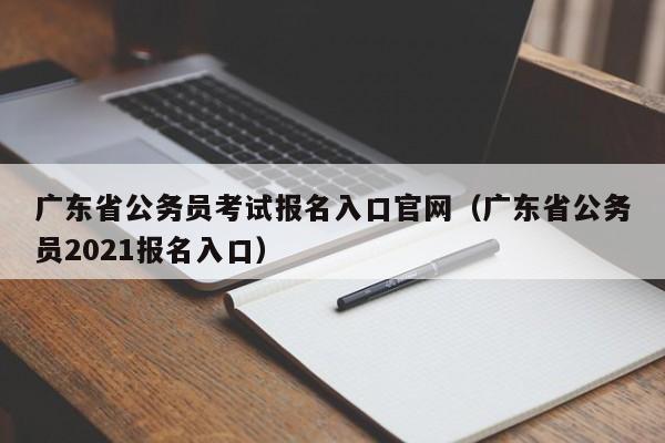 广东省公务员考试报名入口官网（广东省公务员2021报名入口）