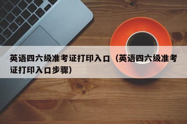 英语四六级准考证打印入口（英语四六级准考证打印入口步骤）
