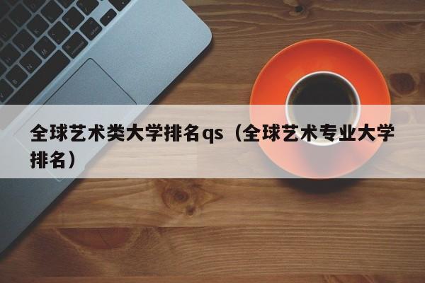 全球艺术类大学排名qs（全球艺术专业大学排名）