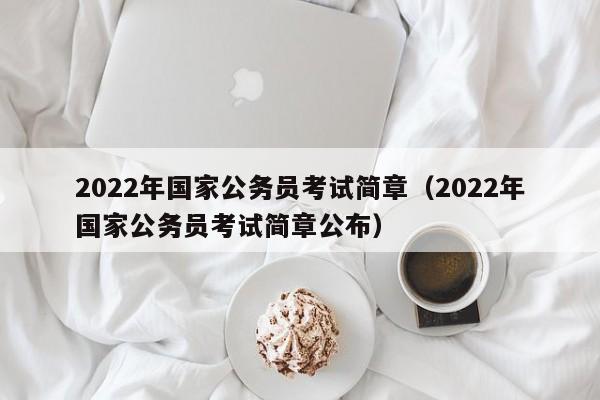 2022年国家公务员考试简章（2022年国家公务员考试简章公布）
