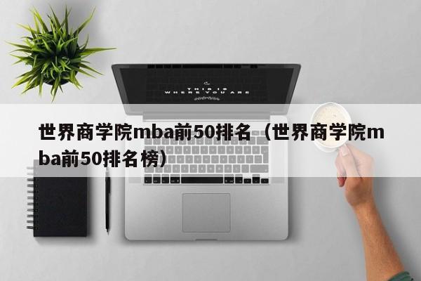 世界商学院mba前50排名（世界商学院mba前50排名榜）