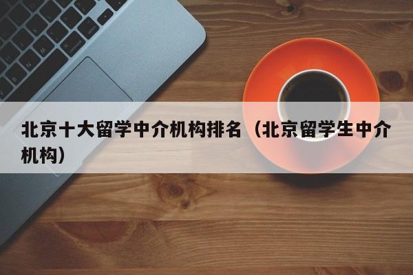 北京十大留学中介机构排名（北京留学生中介机构）