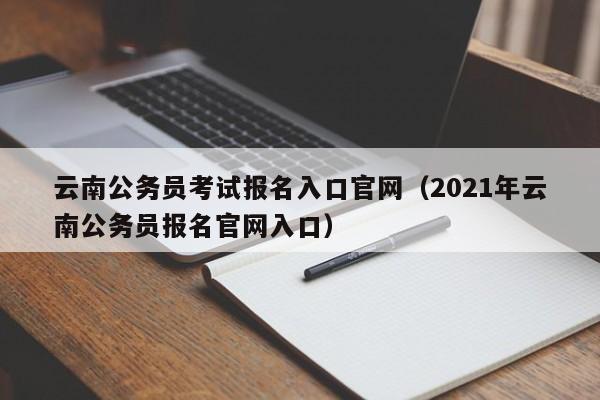 云南公务员考试报名入口官网（2021年云南公务员报名官网入口）