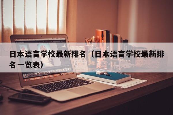 日本语言学校最新排名（日本语言学校最新排名一览表）