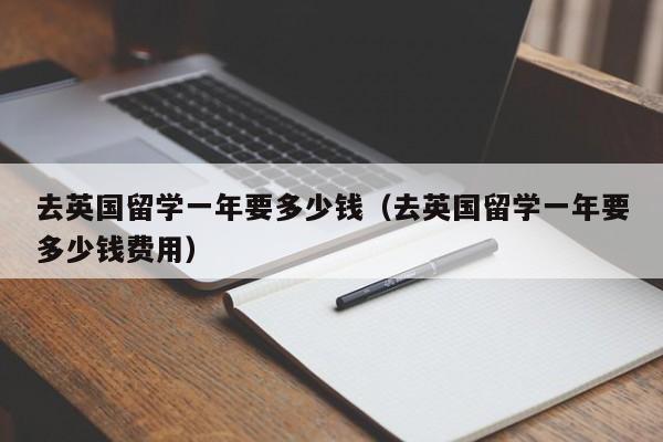 去英国留学一年要多少钱（去英国留学一年要多少钱费用）